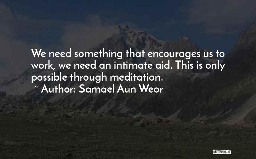 Samael Aun Weor Quotes: We Need Something That Encourages Us To Work, We Need An Intimate Aid. This Is Only Possible Through Meditation.