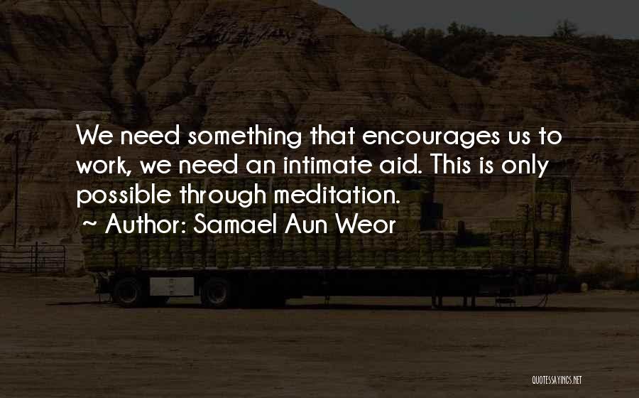 Samael Aun Weor Quotes: We Need Something That Encourages Us To Work, We Need An Intimate Aid. This Is Only Possible Through Meditation.