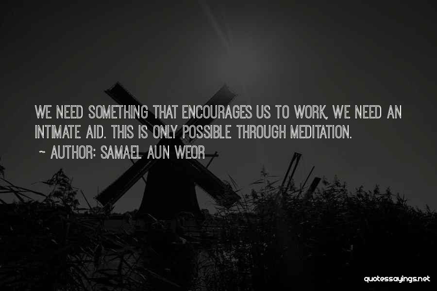 Samael Aun Weor Quotes: We Need Something That Encourages Us To Work, We Need An Intimate Aid. This Is Only Possible Through Meditation.