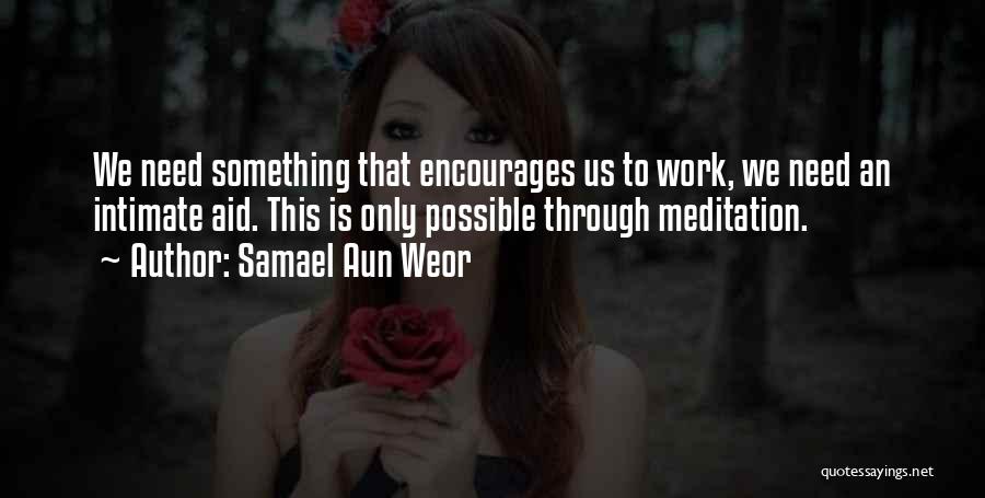 Samael Aun Weor Quotes: We Need Something That Encourages Us To Work, We Need An Intimate Aid. This Is Only Possible Through Meditation.
