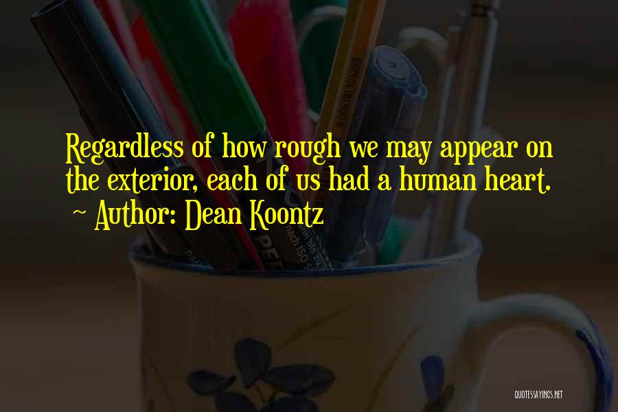 Dean Koontz Quotes: Regardless Of How Rough We May Appear On The Exterior, Each Of Us Had A Human Heart.