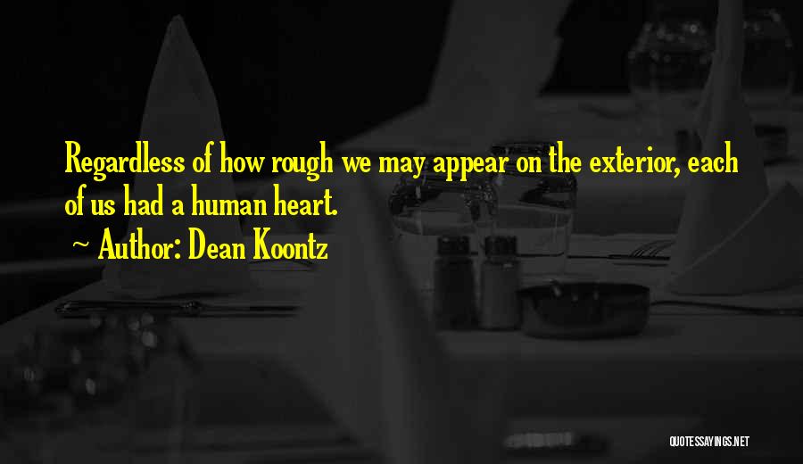 Dean Koontz Quotes: Regardless Of How Rough We May Appear On The Exterior, Each Of Us Had A Human Heart.