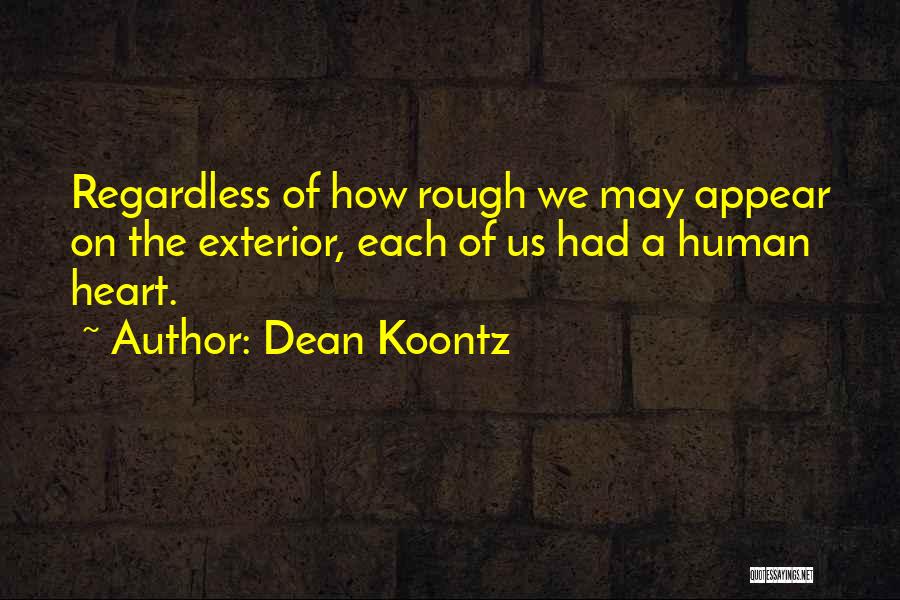 Dean Koontz Quotes: Regardless Of How Rough We May Appear On The Exterior, Each Of Us Had A Human Heart.