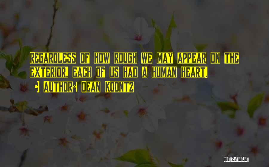 Dean Koontz Quotes: Regardless Of How Rough We May Appear On The Exterior, Each Of Us Had A Human Heart.