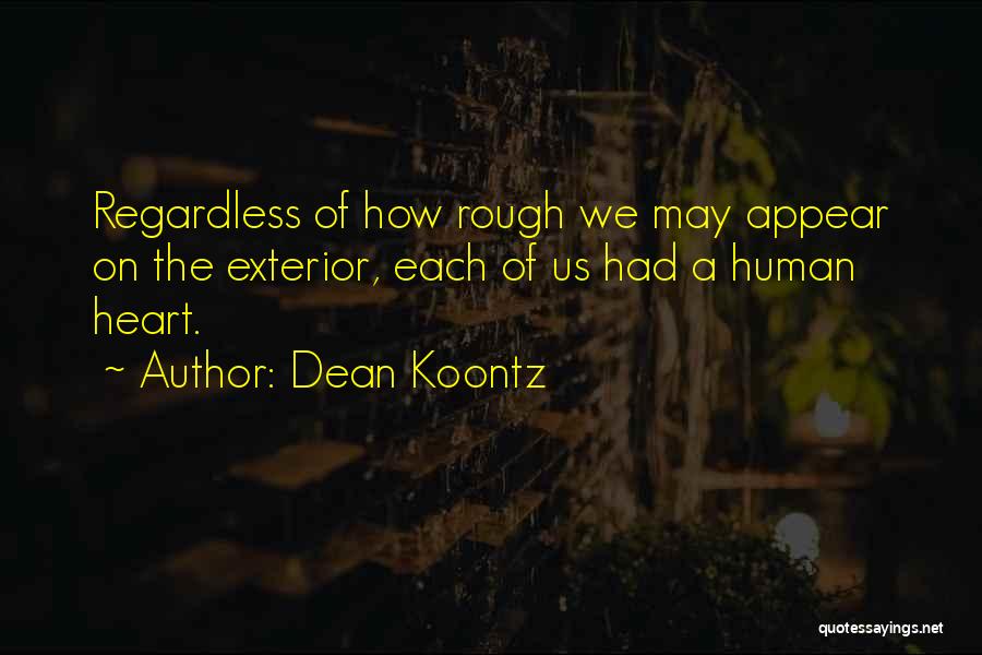 Dean Koontz Quotes: Regardless Of How Rough We May Appear On The Exterior, Each Of Us Had A Human Heart.