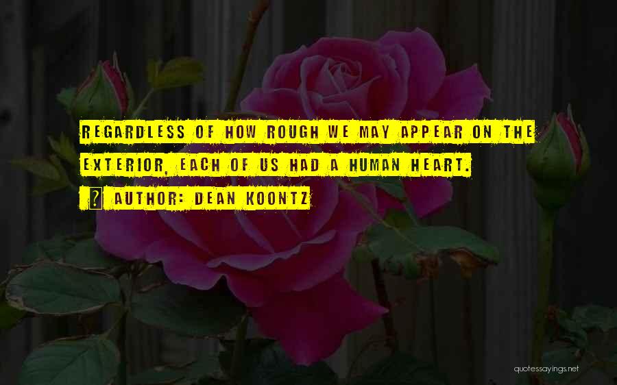 Dean Koontz Quotes: Regardless Of How Rough We May Appear On The Exterior, Each Of Us Had A Human Heart.