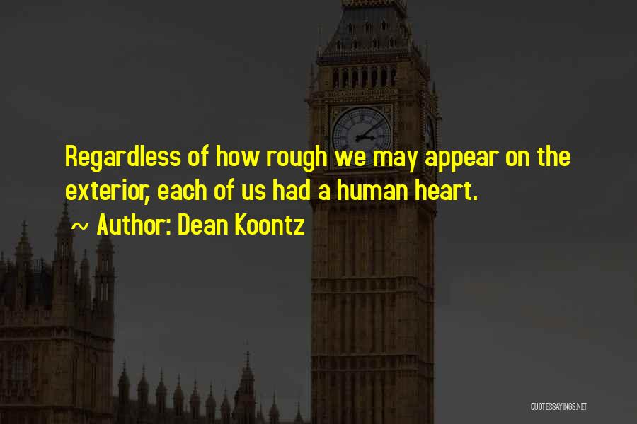 Dean Koontz Quotes: Regardless Of How Rough We May Appear On The Exterior, Each Of Us Had A Human Heart.
