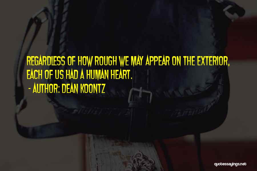 Dean Koontz Quotes: Regardless Of How Rough We May Appear On The Exterior, Each Of Us Had A Human Heart.