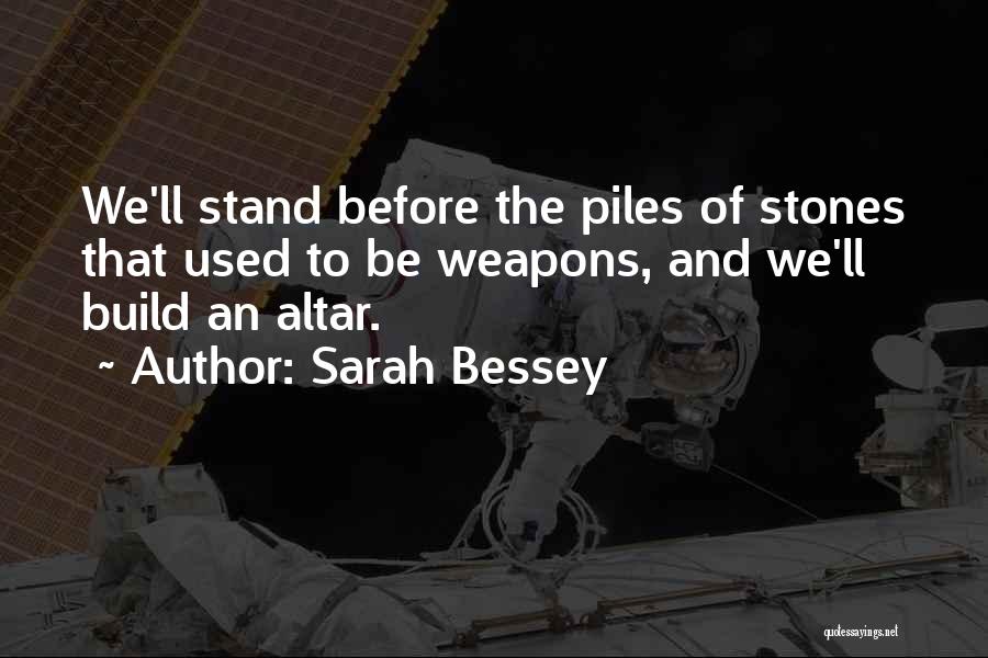 Sarah Bessey Quotes: We'll Stand Before The Piles Of Stones That Used To Be Weapons, And We'll Build An Altar.