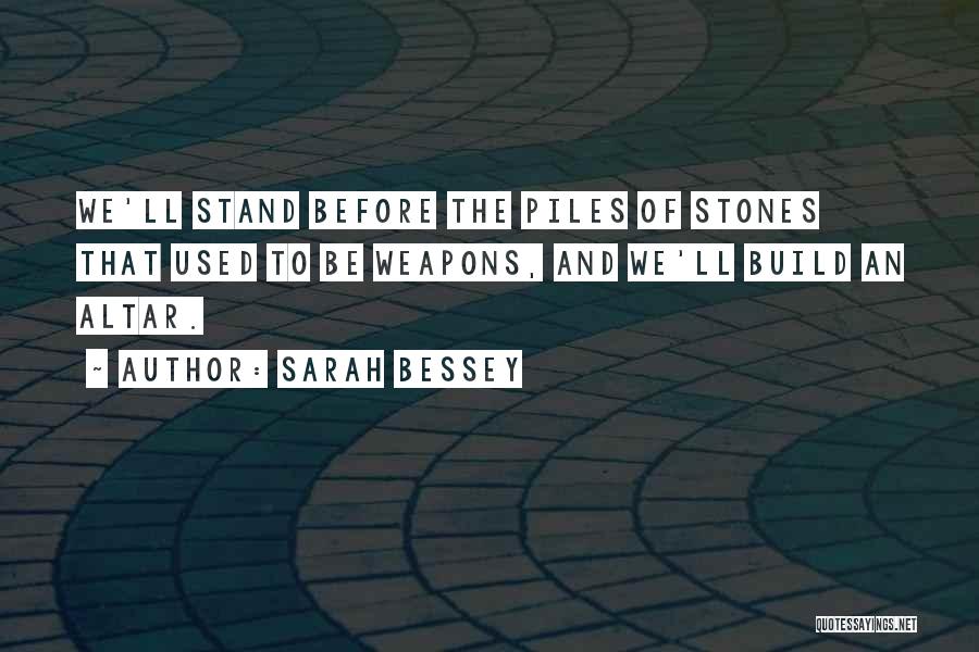 Sarah Bessey Quotes: We'll Stand Before The Piles Of Stones That Used To Be Weapons, And We'll Build An Altar.