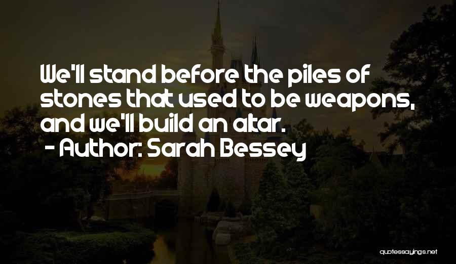 Sarah Bessey Quotes: We'll Stand Before The Piles Of Stones That Used To Be Weapons, And We'll Build An Altar.