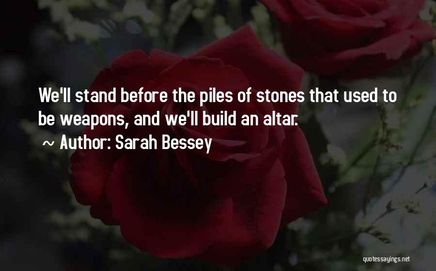Sarah Bessey Quotes: We'll Stand Before The Piles Of Stones That Used To Be Weapons, And We'll Build An Altar.