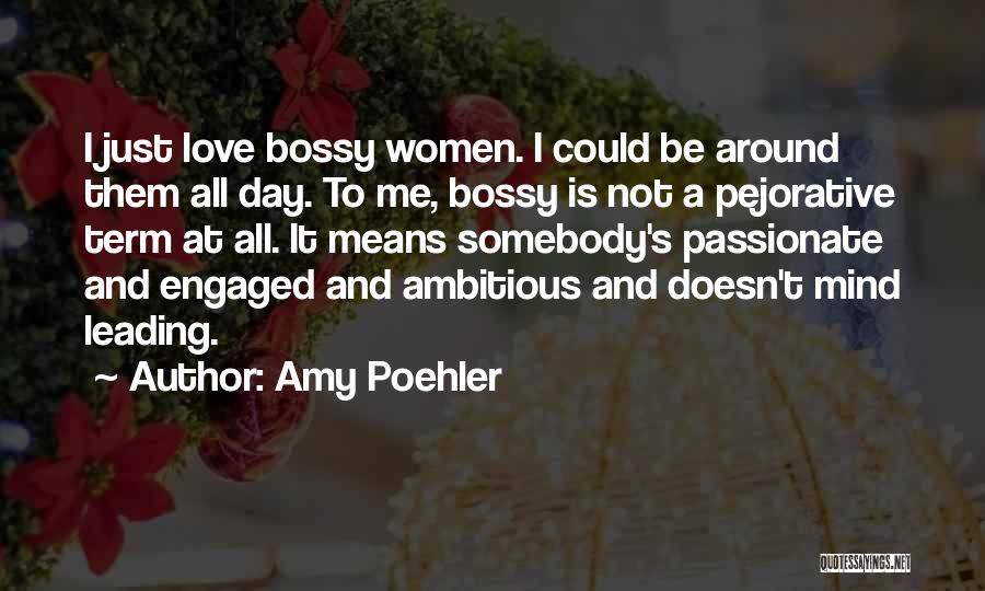 Amy Poehler Quotes: I Just Love Bossy Women. I Could Be Around Them All Day. To Me, Bossy Is Not A Pejorative Term