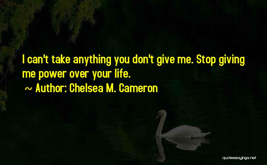 Chelsea M. Cameron Quotes: I Can't Take Anything You Don't Give Me. Stop Giving Me Power Over Your Life.