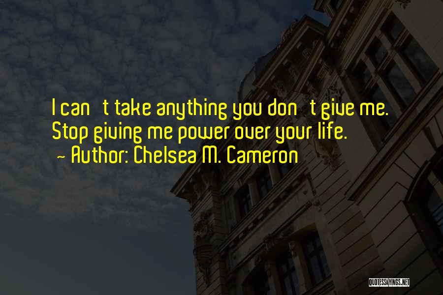 Chelsea M. Cameron Quotes: I Can't Take Anything You Don't Give Me. Stop Giving Me Power Over Your Life.