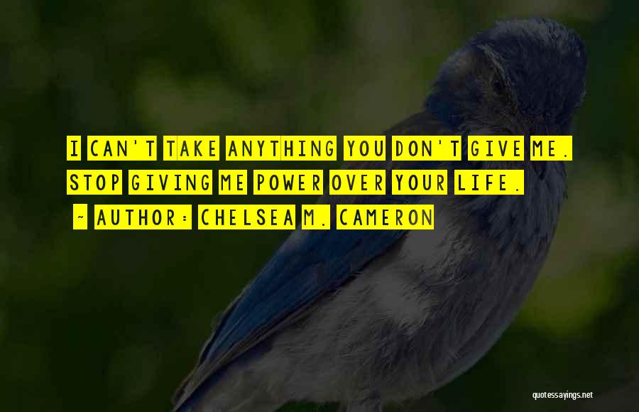 Chelsea M. Cameron Quotes: I Can't Take Anything You Don't Give Me. Stop Giving Me Power Over Your Life.