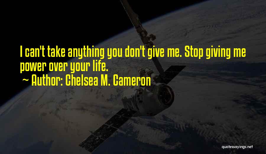 Chelsea M. Cameron Quotes: I Can't Take Anything You Don't Give Me. Stop Giving Me Power Over Your Life.