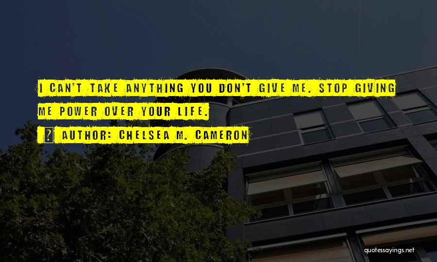 Chelsea M. Cameron Quotes: I Can't Take Anything You Don't Give Me. Stop Giving Me Power Over Your Life.
