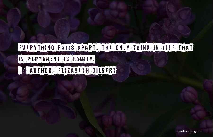 Elizabeth Gilbert Quotes: Everything Falls Apart. The Only Thing In Life That Is Permanent Is Family.