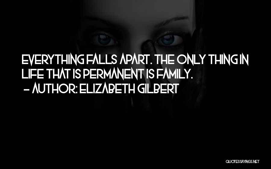 Elizabeth Gilbert Quotes: Everything Falls Apart. The Only Thing In Life That Is Permanent Is Family.