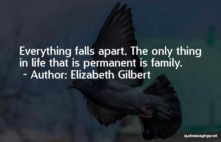 Elizabeth Gilbert Quotes: Everything Falls Apart. The Only Thing In Life That Is Permanent Is Family.