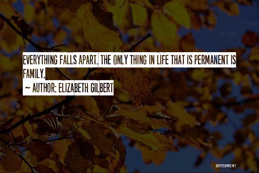 Elizabeth Gilbert Quotes: Everything Falls Apart. The Only Thing In Life That Is Permanent Is Family.