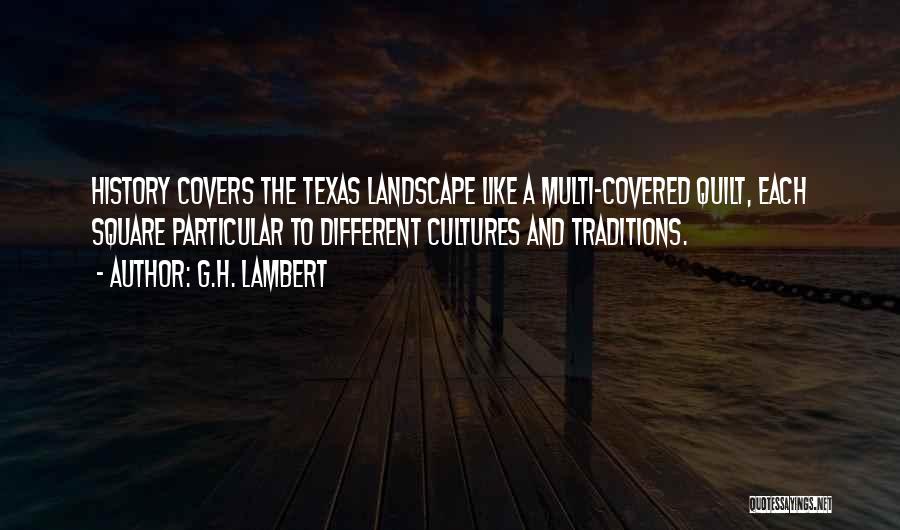 G.H. Lambert Quotes: History Covers The Texas Landscape Like A Multi-covered Quilt, Each Square Particular To Different Cultures And Traditions.