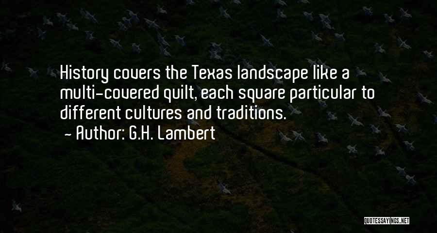 G.H. Lambert Quotes: History Covers The Texas Landscape Like A Multi-covered Quilt, Each Square Particular To Different Cultures And Traditions.