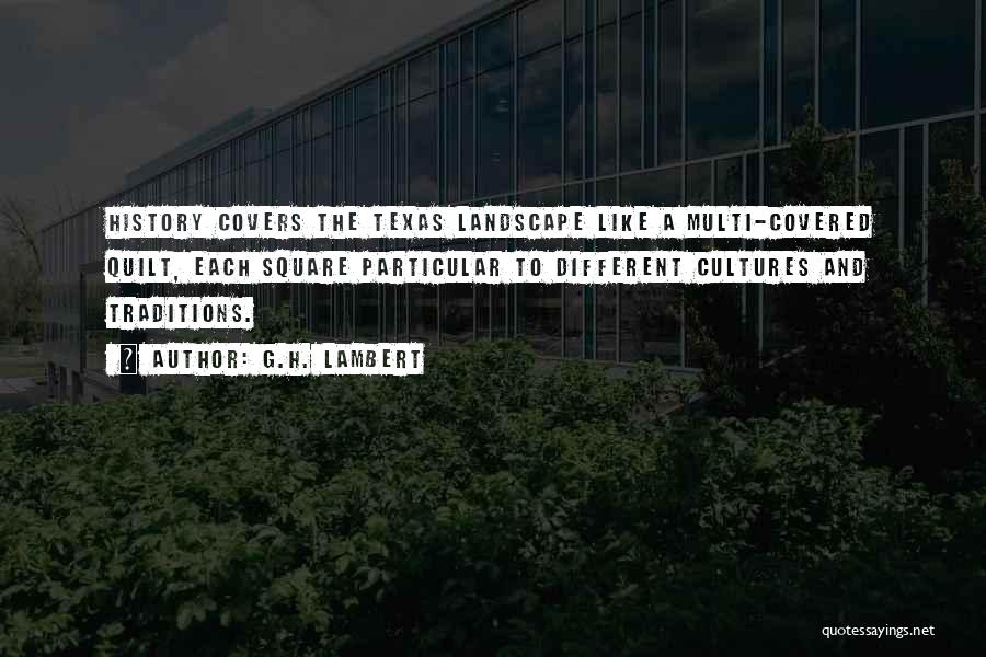 G.H. Lambert Quotes: History Covers The Texas Landscape Like A Multi-covered Quilt, Each Square Particular To Different Cultures And Traditions.