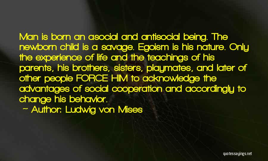 Ludwig Von Mises Quotes: Man Is Born An Asocial And Antisocial Being. The Newborn Child Is A Savage. Egoism Is His Nature. Only The