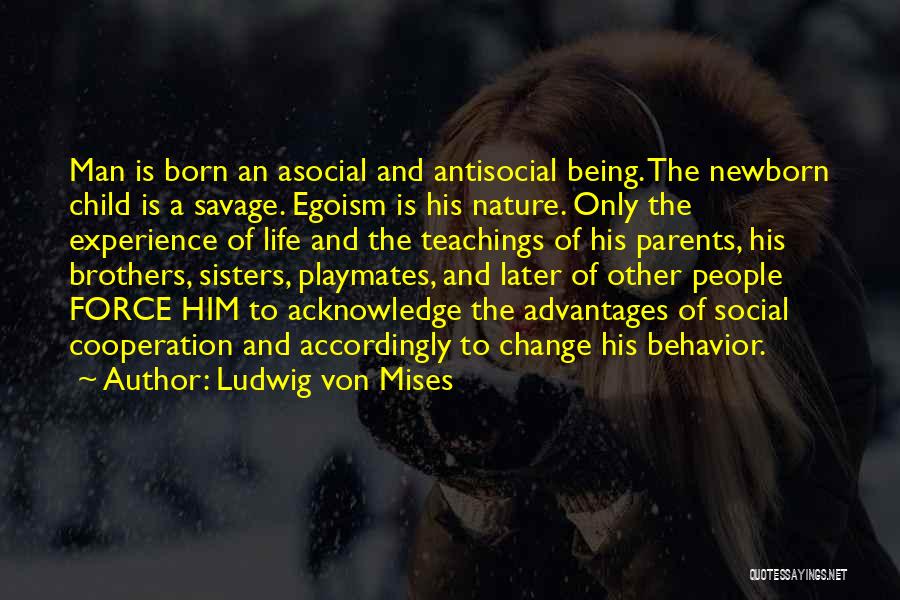 Ludwig Von Mises Quotes: Man Is Born An Asocial And Antisocial Being. The Newborn Child Is A Savage. Egoism Is His Nature. Only The