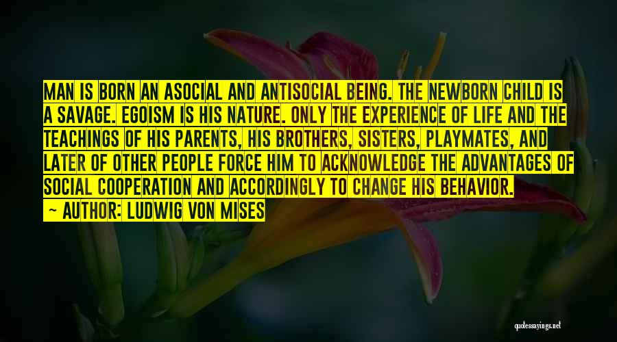 Ludwig Von Mises Quotes: Man Is Born An Asocial And Antisocial Being. The Newborn Child Is A Savage. Egoism Is His Nature. Only The