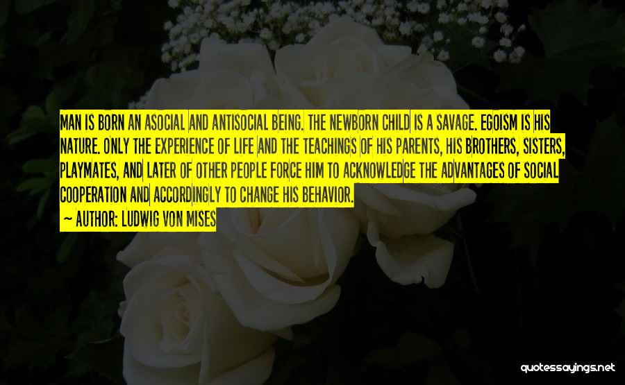 Ludwig Von Mises Quotes: Man Is Born An Asocial And Antisocial Being. The Newborn Child Is A Savage. Egoism Is His Nature. Only The