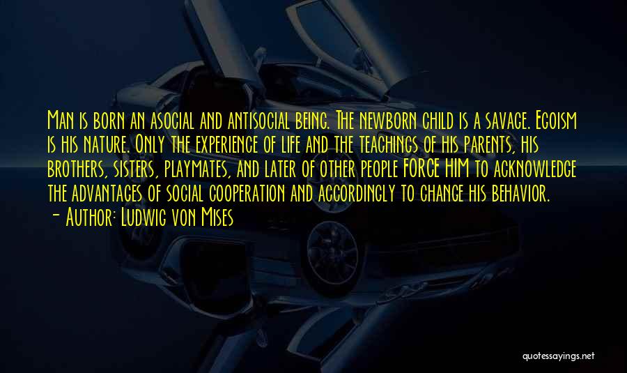 Ludwig Von Mises Quotes: Man Is Born An Asocial And Antisocial Being. The Newborn Child Is A Savage. Egoism Is His Nature. Only The