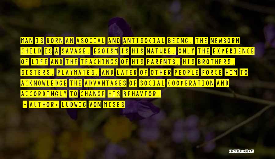 Ludwig Von Mises Quotes: Man Is Born An Asocial And Antisocial Being. The Newborn Child Is A Savage. Egoism Is His Nature. Only The