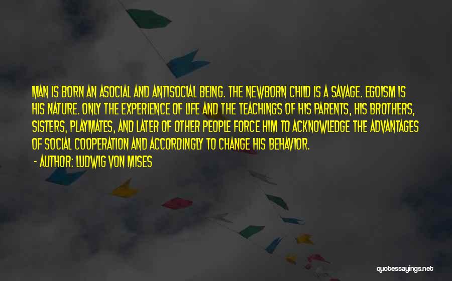 Ludwig Von Mises Quotes: Man Is Born An Asocial And Antisocial Being. The Newborn Child Is A Savage. Egoism Is His Nature. Only The