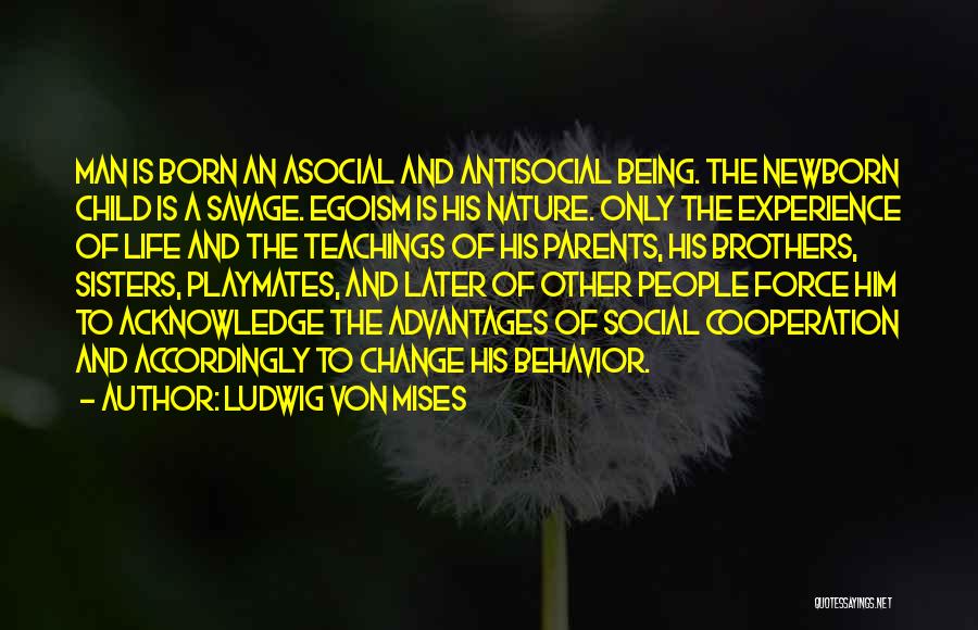 Ludwig Von Mises Quotes: Man Is Born An Asocial And Antisocial Being. The Newborn Child Is A Savage. Egoism Is His Nature. Only The