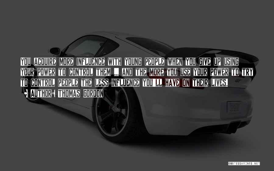 Thomas Gordon Quotes: You Acquire More Influence With Young People When You Give Up Using Your Power To Control Them ... And The