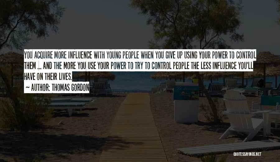 Thomas Gordon Quotes: You Acquire More Influence With Young People When You Give Up Using Your Power To Control Them ... And The