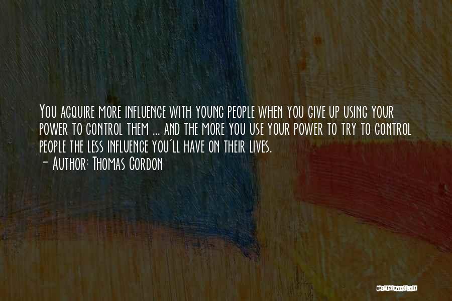 Thomas Gordon Quotes: You Acquire More Influence With Young People When You Give Up Using Your Power To Control Them ... And The