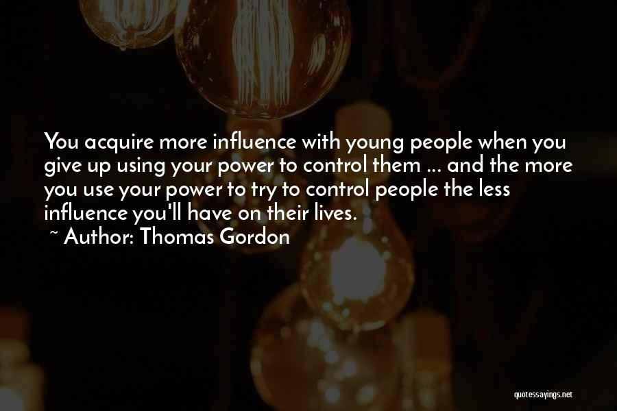 Thomas Gordon Quotes: You Acquire More Influence With Young People When You Give Up Using Your Power To Control Them ... And The