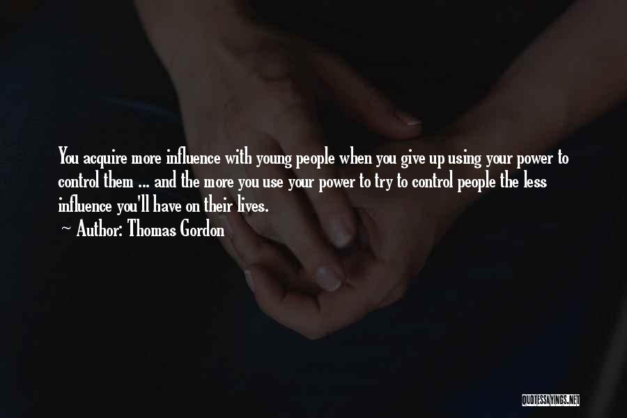 Thomas Gordon Quotes: You Acquire More Influence With Young People When You Give Up Using Your Power To Control Them ... And The