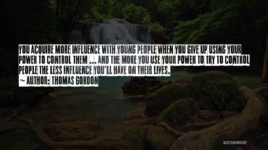 Thomas Gordon Quotes: You Acquire More Influence With Young People When You Give Up Using Your Power To Control Them ... And The