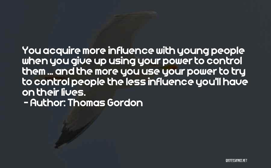 Thomas Gordon Quotes: You Acquire More Influence With Young People When You Give Up Using Your Power To Control Them ... And The