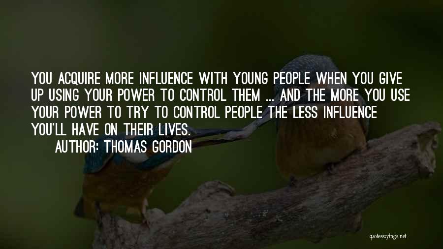 Thomas Gordon Quotes: You Acquire More Influence With Young People When You Give Up Using Your Power To Control Them ... And The