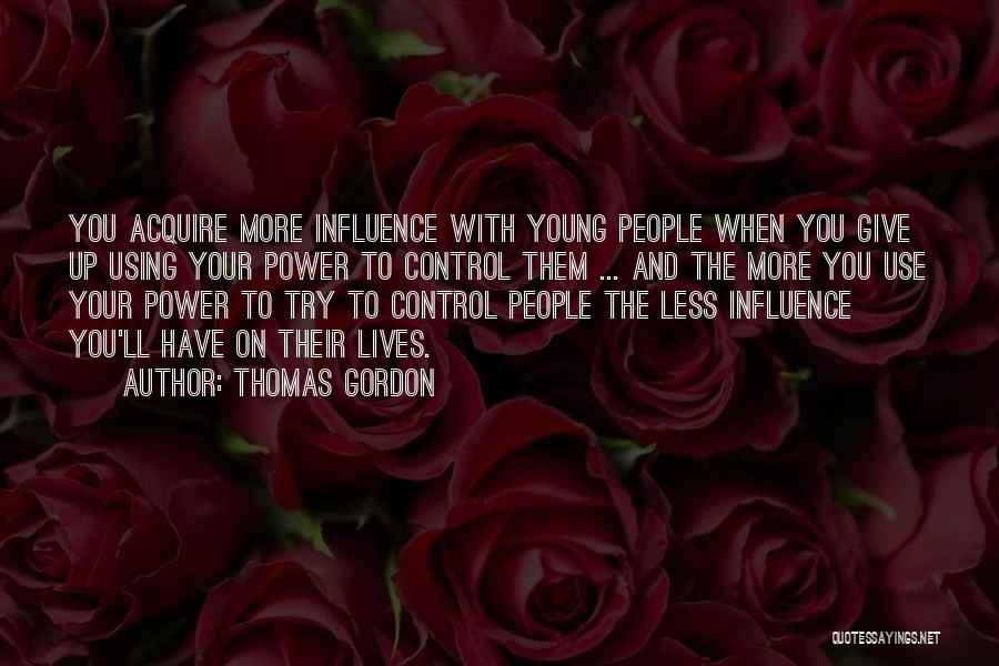 Thomas Gordon Quotes: You Acquire More Influence With Young People When You Give Up Using Your Power To Control Them ... And The