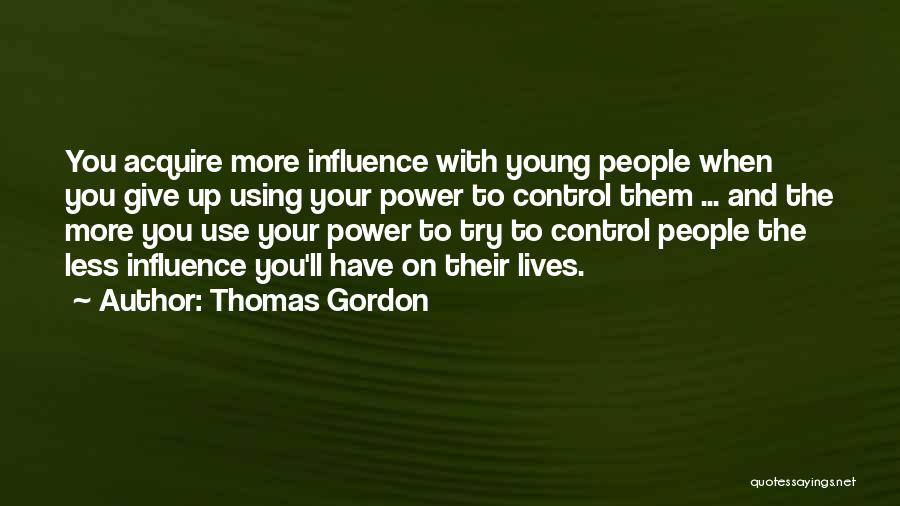 Thomas Gordon Quotes: You Acquire More Influence With Young People When You Give Up Using Your Power To Control Them ... And The