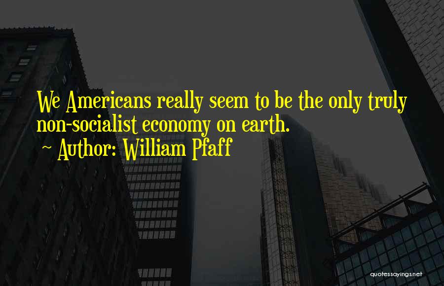 William Pfaff Quotes: We Americans Really Seem To Be The Only Truly Non-socialist Economy On Earth.