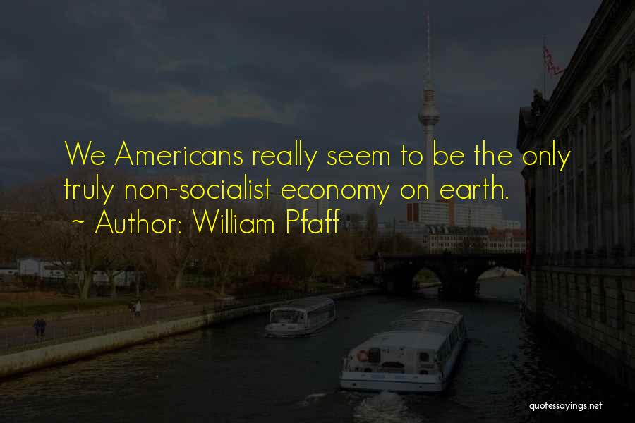 William Pfaff Quotes: We Americans Really Seem To Be The Only Truly Non-socialist Economy On Earth.