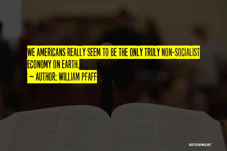 William Pfaff Quotes: We Americans Really Seem To Be The Only Truly Non-socialist Economy On Earth.